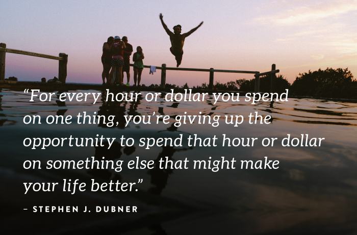 "For every hour or dollar you spend on one thing, you're giving up the opportunity to spend that hour or dollar on something else that might make your life better." - Stephen J. Dubner